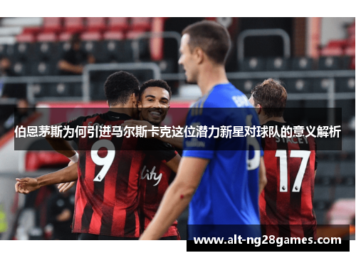 伯恩茅斯为何引进马尔斯卡克这位潜力新星对球队的意义解析
