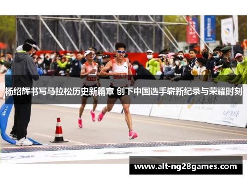 杨绍辉书写马拉松历史新篇章 创下中国选手崭新纪录与荣耀时刻