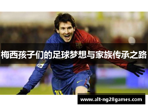 梅西孩子们的足球梦想与家族传承之路