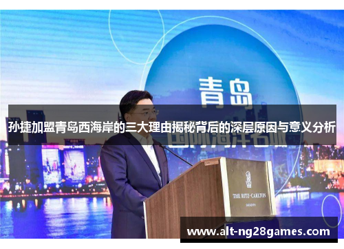 孙捷加盟青岛西海岸的三大理由揭秘背后的深层原因与意义分析