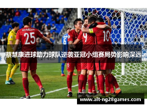 蔡慧康进球助力球队逆袭亚冠小组赛局势影响深远
