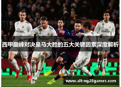 西甲巅峰对决皇马大胜的五大关键因素深度解析
