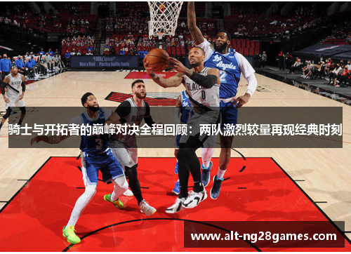 骑士与开拓者的巅峰对决全程回顾：两队激烈较量再现经典时刻