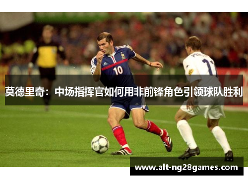 莫德里奇：中场指挥官如何用非前锋角色引领球队胜利