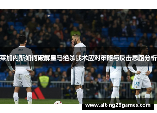 莱加内斯如何破解皇马绝杀战术应对策略与反击思路分析