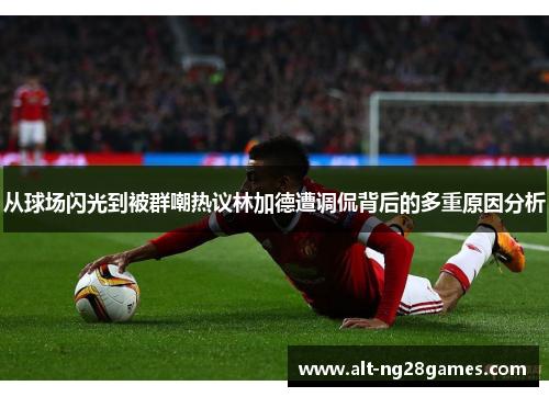 从球场闪光到被群嘲热议林加德遭调侃背后的多重原因分析