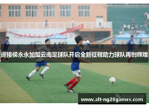 迎接侯永永加盟云南足球队开启全新征程助力球队再创辉煌