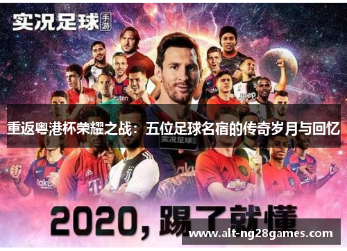 重返粤港杯荣耀之战：五位足球名宿的传奇岁月与回忆