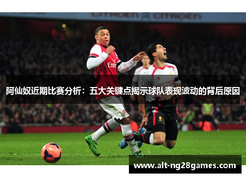 阿仙奴近期比赛分析：五大关键点揭示球队表现波动的背后原因
