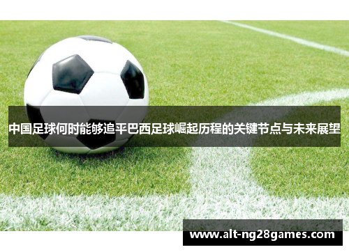 中国足球何时能够追平巴西足球崛起历程的关键节点与未来展望