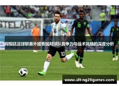 阿根廷足球联赛外援表现对球队竞争力与战术风格的深度分析