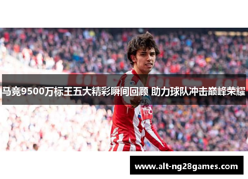 马竞9500万标王五大精彩瞬间回顾 助力球队冲击巅峰荣耀