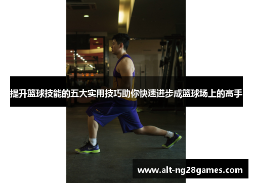 提升篮球技能的五大实用技巧助你快速进步成篮球场上的高手