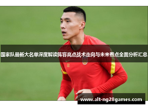 国家队最新大名单深度解读阵容亮点战术走向与未来看点全面分析汇总