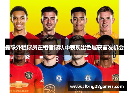 曼联外租球员在租借球队中表现出色屡获首发机会
